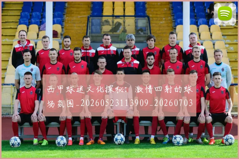 西甲球迷文化探秘：激情四射的球场氛围_20260523113909_20260703181906