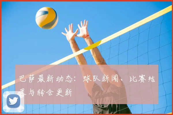 巴萨最新动态：球队新闻、比赛结果与转会更新