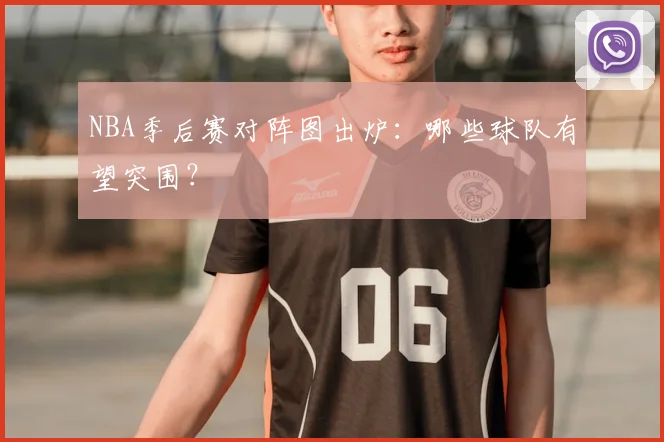 NBA季后赛对阵图出炉：哪些球队有望突围？
