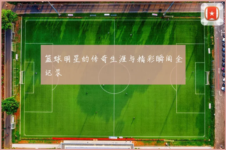 篮球明星的传奇生涯与精彩瞬间全记录