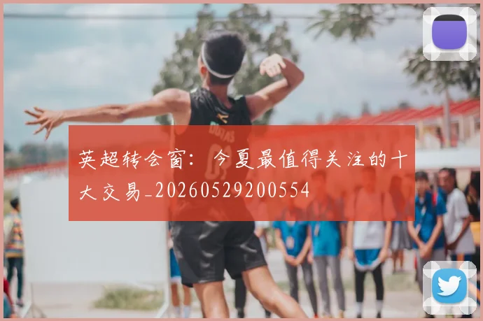 英超转会窗：今夏最值得关注的十大交易_20260529200554