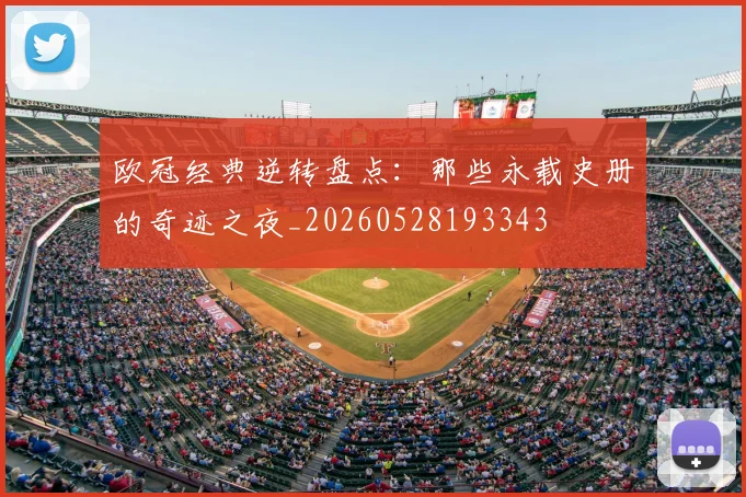 欧冠经典逆转盘点：那些永载史册的奇迹之夜_20260528193343