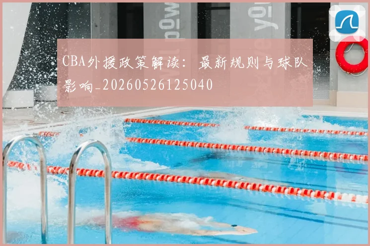 CBA外援政策解读：最新规则与球队影响_20260526125040