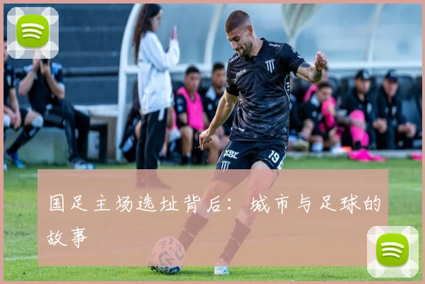 国足主场选址背后：城市与足球的故事