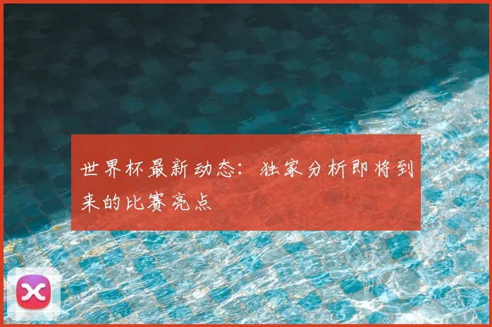 世界杯最新动态：独家分析即将到来的比赛亮点
