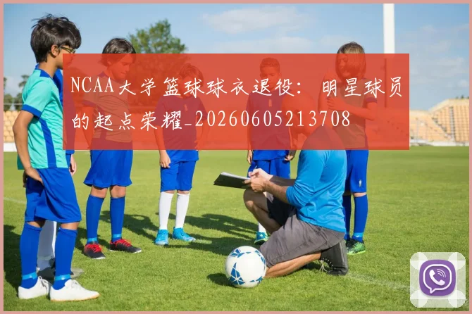 NCAA大学篮球球衣退役：明星球员的起点荣耀_20260605213708