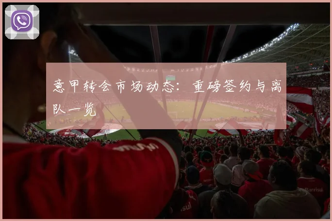 意甲转会市场动态：重磅签约与离队一览