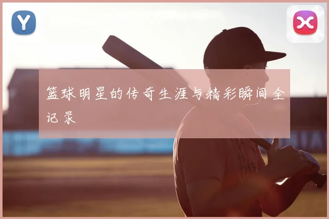 篮球明星的传奇生涯与精彩瞬间全记录