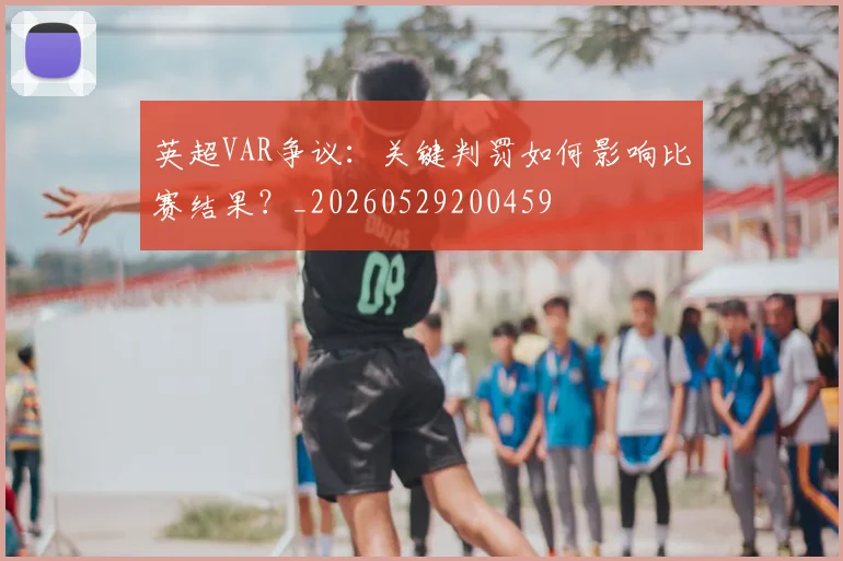 英超VAR争议：关键判罚如何影响比赛结果？_20260529200459