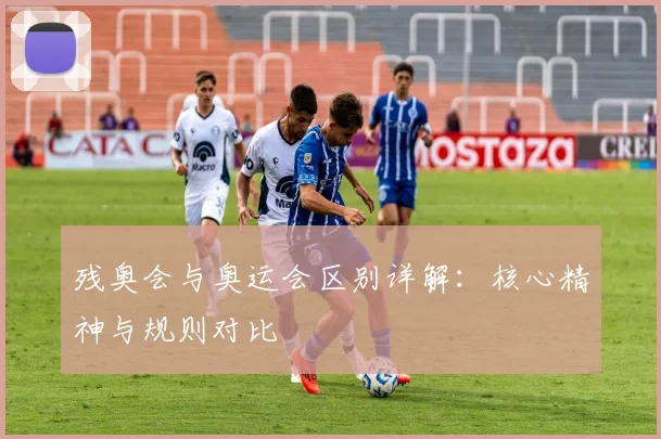 残奥会与奥运会区别详解：核心精神与规则对比