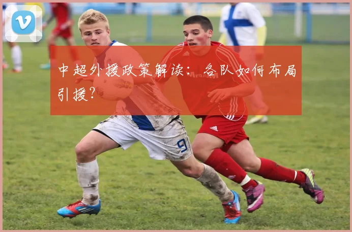 中超外援政策解读：各队如何布局引援？