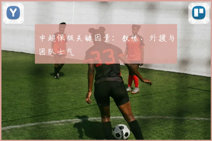 中超保级关键因素:教练、外援与团队士气
