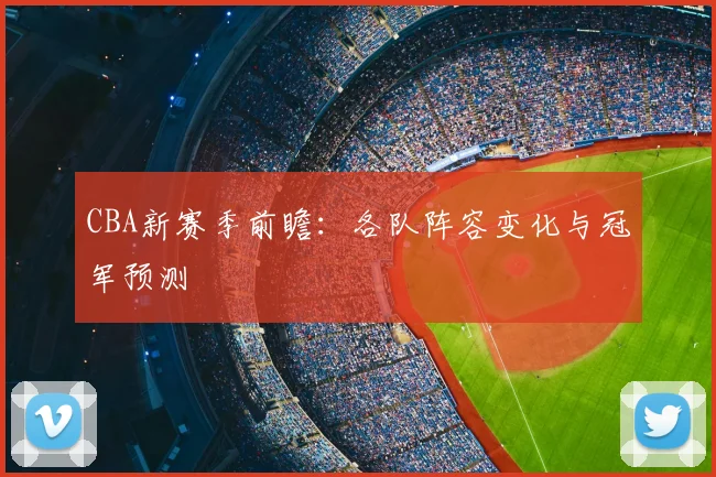 CBA新赛季前瞻:各队阵容变化与冠军预测