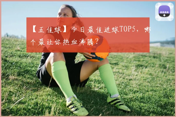 【五佳球】今日最佳进球TOP5，哪个最让你热血沸腾？