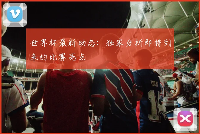 世界杯最新动态：独家分析即将到来的比赛亮点