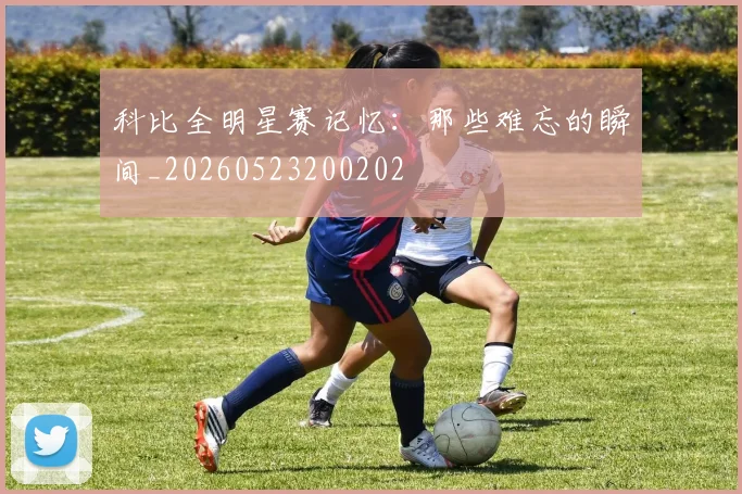 科比全明星赛记忆：那些难忘的瞬间_20260523200202