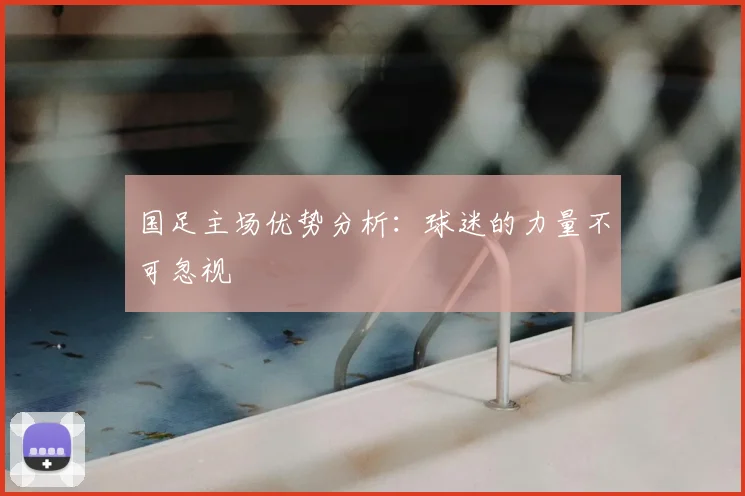 国足主场优势分析：球迷的力量不可忽视