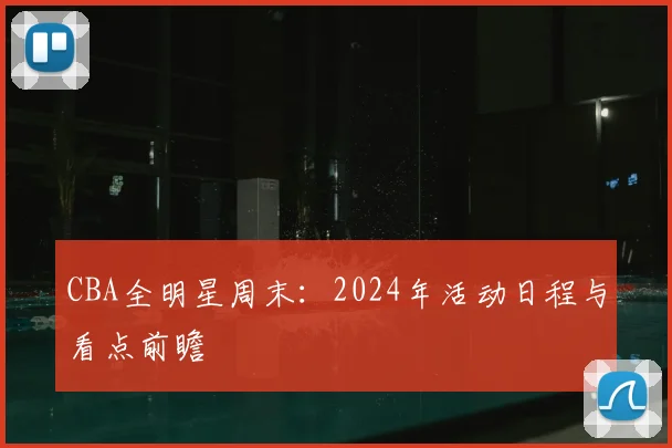 CBA全明星周末：2024年活动日程与看点前瞻