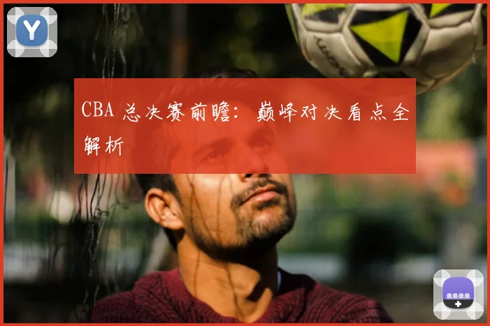 CBA 总决赛前瞻：巅峰对决看点全解析
