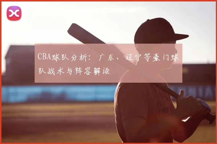CBA球队分析：广东、辽宁等豪门球队战术与阵容解读