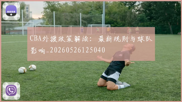 CBA外援政策解读：最新规则与球队影响_20260526125040