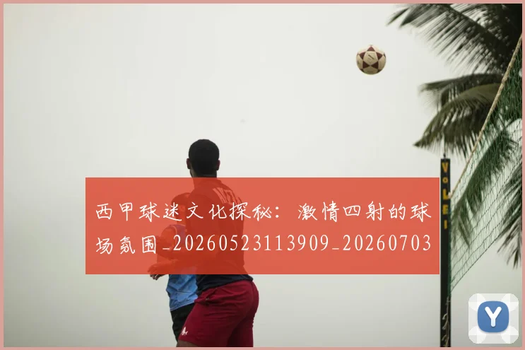 西甲球迷文化探秘：激情四射的球场氛围_20260523113909_20260703181906