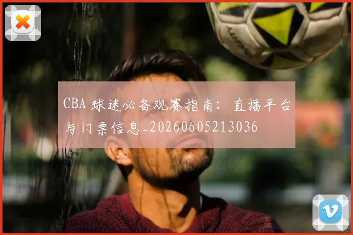 CBA 球迷必备观赛指南：直播平台与门票信息_20260605213036