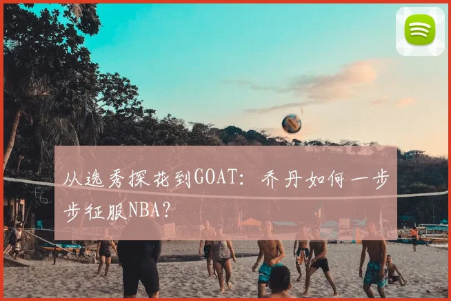 从选秀探花到GOAT：乔丹如何一步步征服NBA？