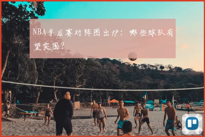 NBA季后赛对阵图出炉：哪些球队有望突围？