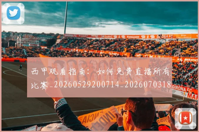 西甲观看指南：如何免费直播所有比赛_20260529200714_20260703181917