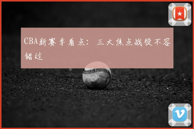 CBA新赛季看点：三大焦点战役不容错过