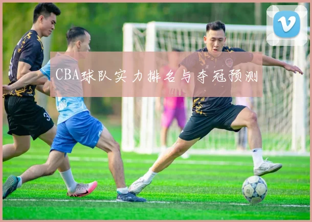 CBA球队实力排名与夺冠预测