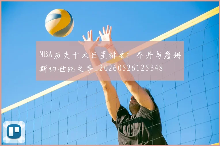 NBA历史十大巨星排名：乔丹与詹姆斯的世纪之争_20260526125348