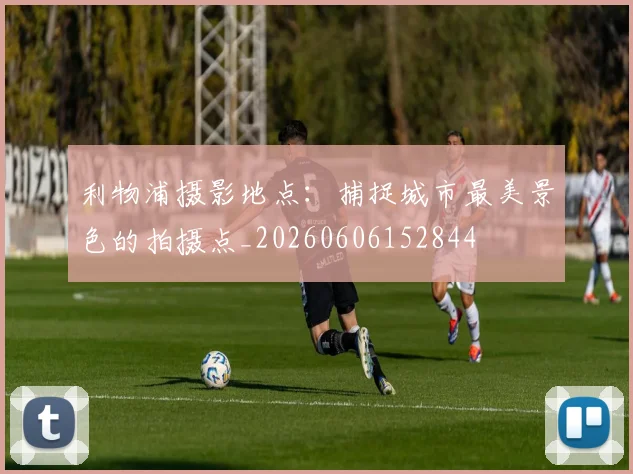 利物浦摄影地点：捕捉城市最美景色的拍摄点_20260606152844