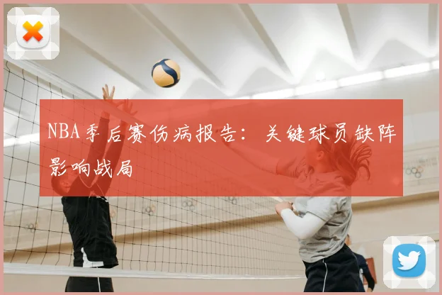 NBA季后赛伤病报告：关键球员缺阵影响战局