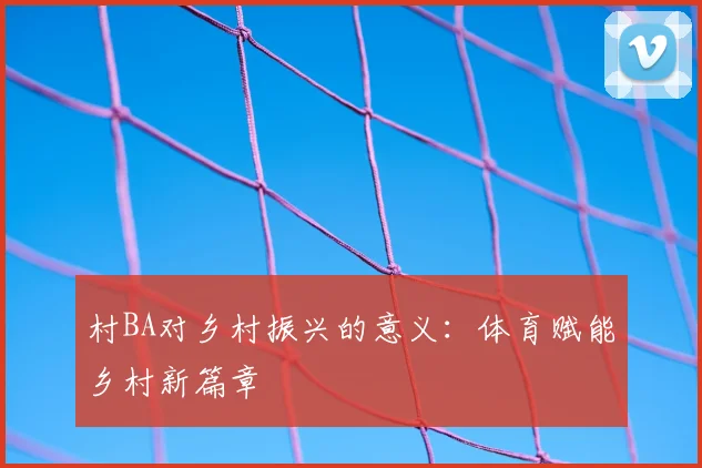 村BA对乡村振兴的意义：体育赋能乡村新篇章
