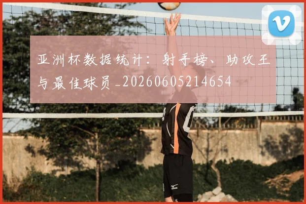 亚洲杯数据统计：射手榜、助攻王与最佳球员_20260605214654