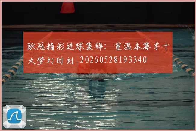 欧冠精彩进球集锦：重温本赛季十大梦幻时刻_20260528193340