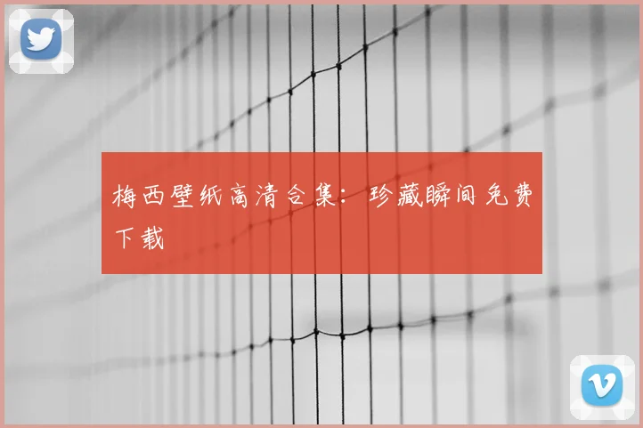 梅西壁纸高清合集：珍藏瞬间免费下载