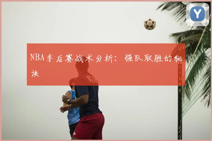 NBA季后赛战术分析：强队取胜的秘诀