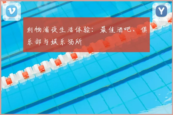 利物浦夜生活体验：最佳酒吧、俱乐部与娱乐场所