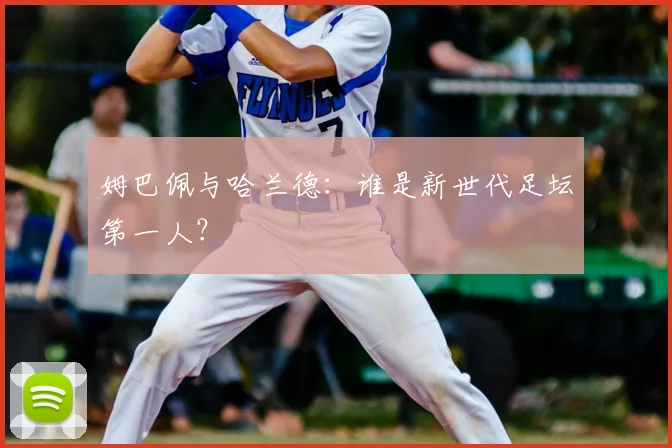 姆巴佩与哈兰德：谁是新世代足坛第一人？