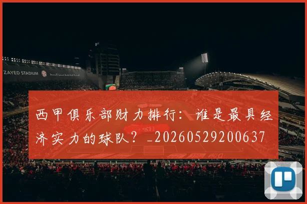 西甲俱乐部财力排行：谁是最具经济实力的球队？_20260529200637