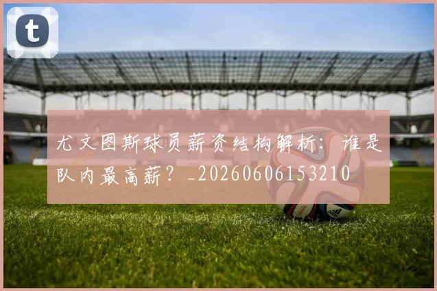 尤文图斯球员薪资结构解析：谁是队内最高薪？_20260606153210