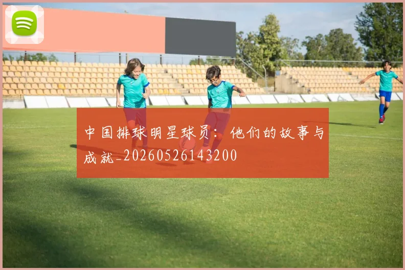 中国排球明星球员：他们的故事与成就_20260526143200