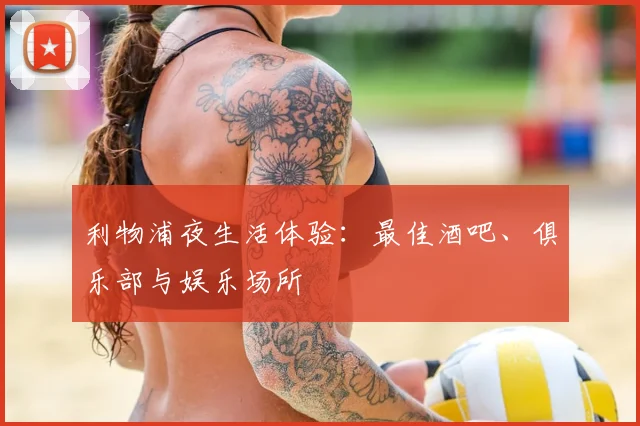 利物浦夜生活体验：最佳酒吧、俱乐部与娱乐场所