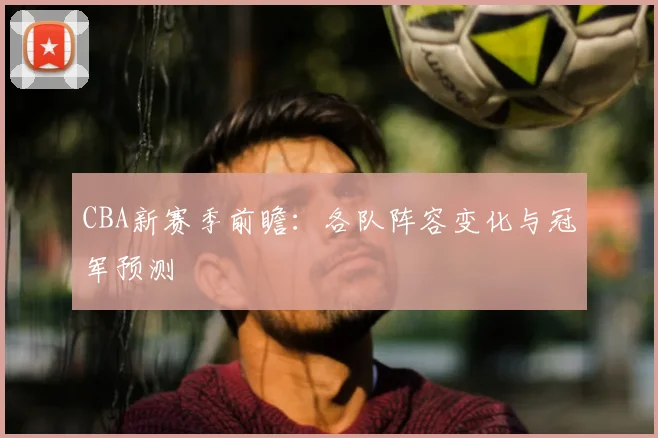 CBA新赛季前瞻：各队阵容变化与冠军预测
