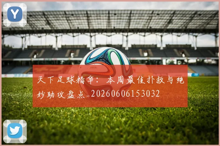 天下足球精华：本周最佳扑救与绝妙助攻盘点_20260606153032