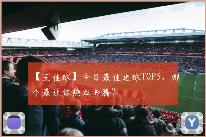 【五佳球】今日最佳进球TOP5，哪个最让你热血沸腾？