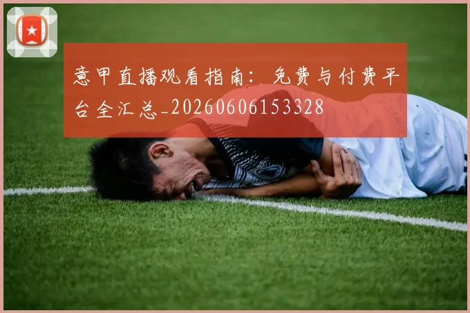 意甲直播观看指南：免费与付费平台全汇总_20260606153328